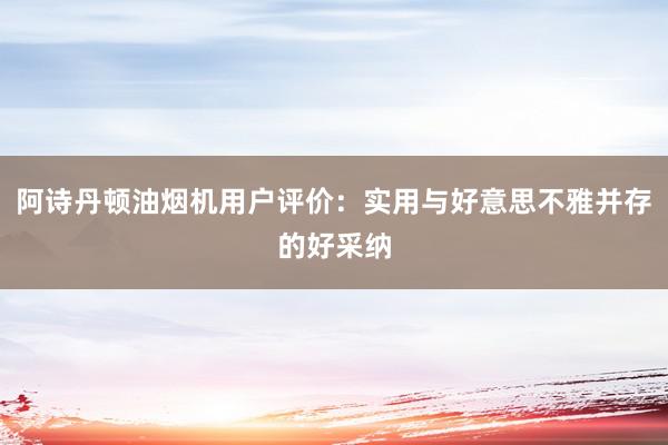 阿诗丹顿油烟机用户评价：实用与好意思不雅并存的好采纳